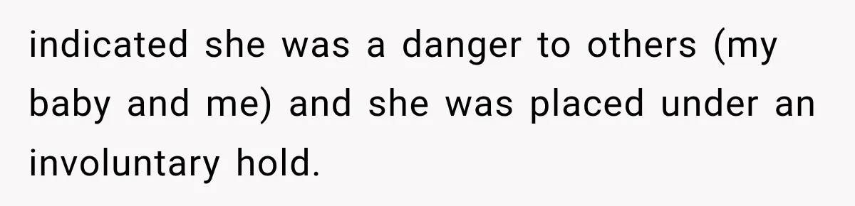 indicated she was a danger to others (my baby and me) and she was placed under an involuntary hold.