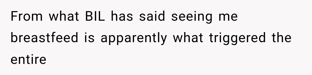 From what BIL has said seeing me breastfeed is apparently what triggered the entire