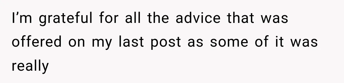 I’m grateful for all the advice that was offered on my last post as some of it was really