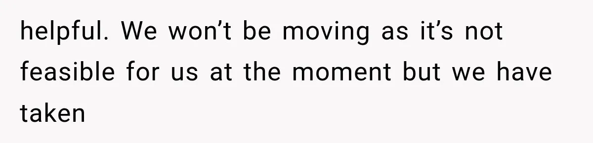 helpful. We won’t be moving as it’s not feasible for us at the moment but we have taken