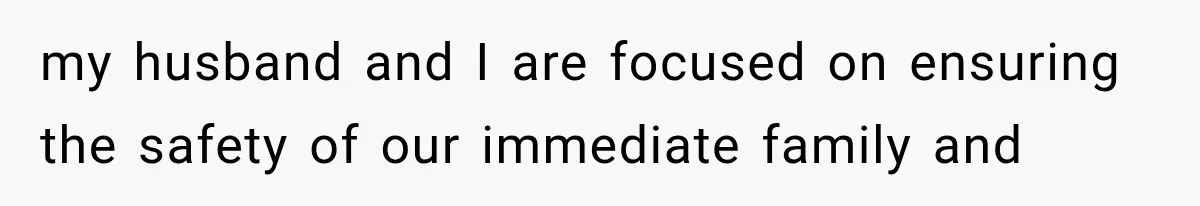 my husband and I are focused on ensuring the safety of our immediate family and