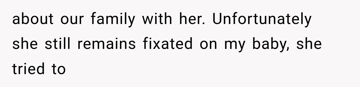about our family with her. Unfortunately she still remains fixated on my baby, she tried to