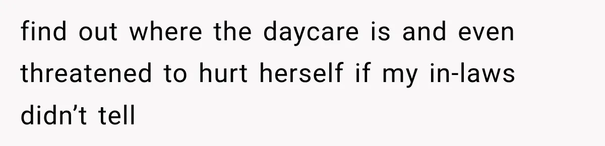 find out where the daycare is and even threatened to hurt herself if my in-laws didn’t tell