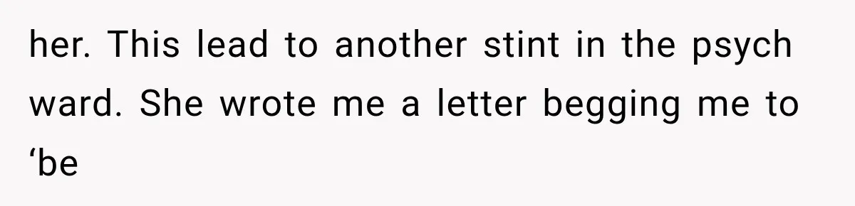 her. This lead to another stint in the psych ward. She wrote me a letter begging me to ‘be
