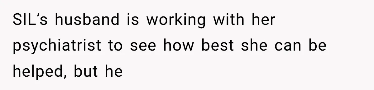 SIL’s husband is working with her psychiatrist to see how best she can be helped, but he