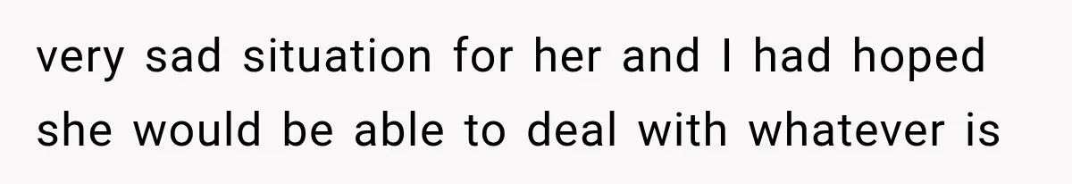 very sad situation for her and I had hoped she would be able to deal with whatever is