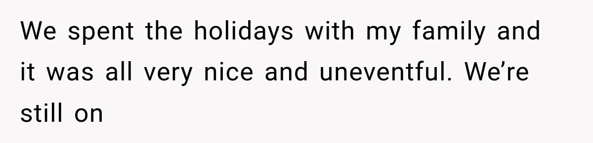 We spent the holidays with my family and it was all very nice and uneventful. We’re still on