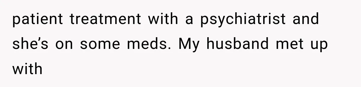 patient treatment with a psychiatrist and she’s on some meds. My husband met up with