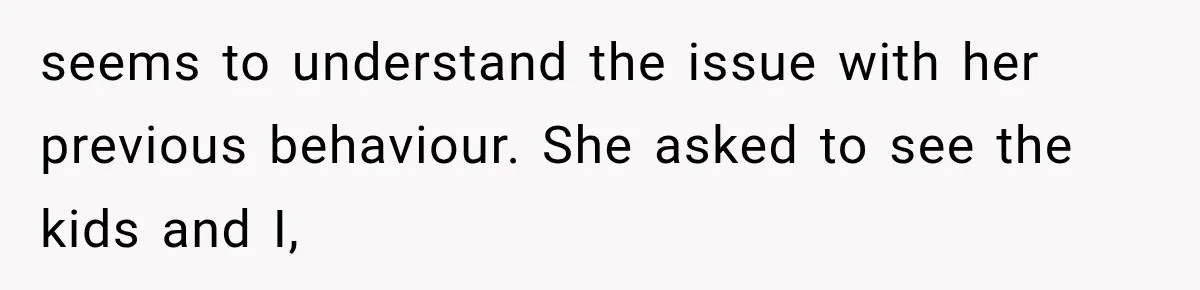 seems to understand the issue with her previous behaviour. She asked to see the kids and I,