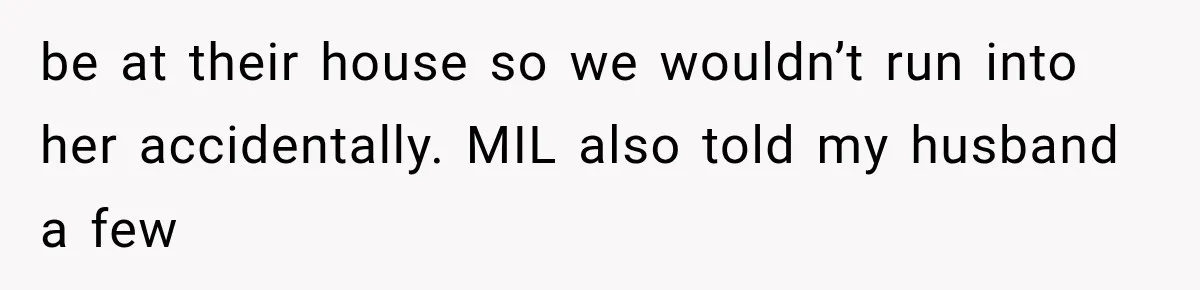 be at their house so we wouldn’t run into her accidentally. MIL also told my husband a few