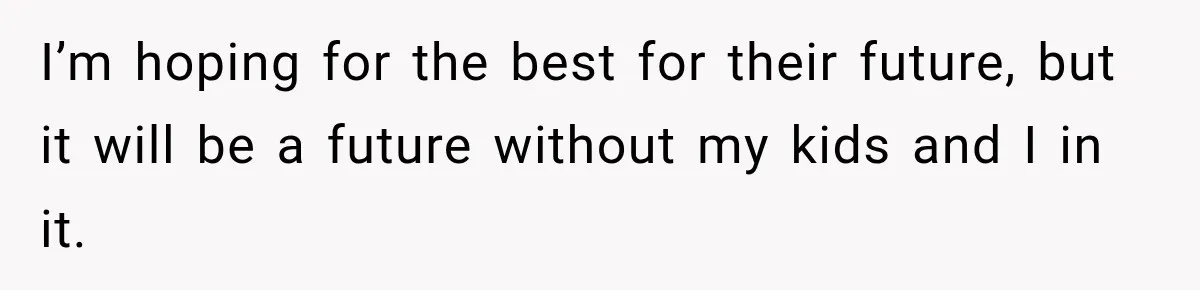 I’m hoping for the best for their future, but it will be a future without my kids and I in it.