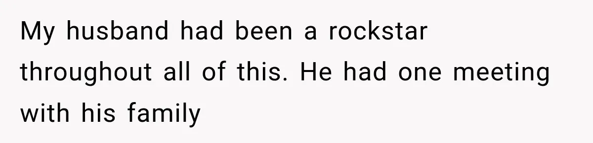 My husband had been a rockstar throughout all of this. He had one meeting with his family