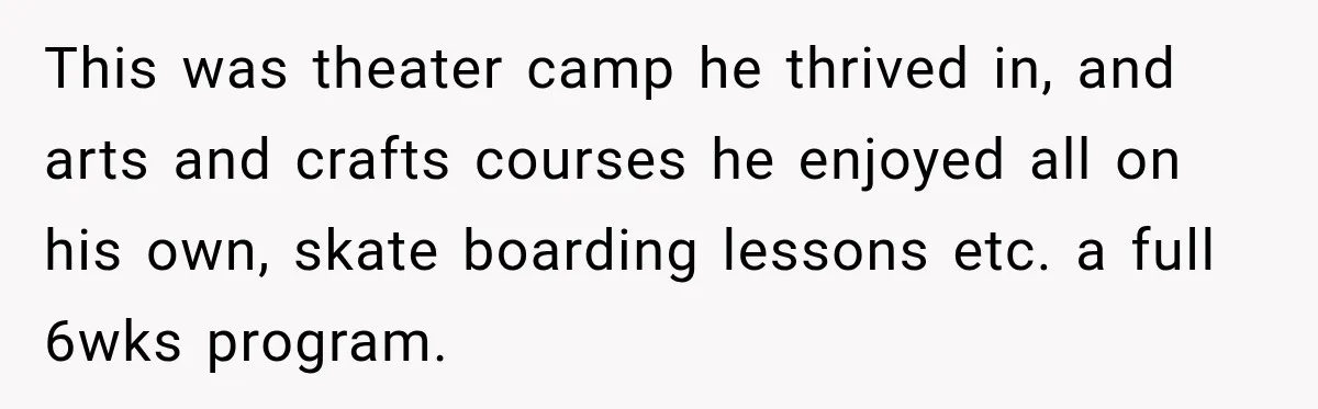 Aunt Refuses Free Summer Babysitting After Mom Assumes She’ll Pay For Everything Again This was theater camp he thrived in, and arts and crafts courses he enjoyed all on his own, skate boarding lessons etc. a full 6wks program.