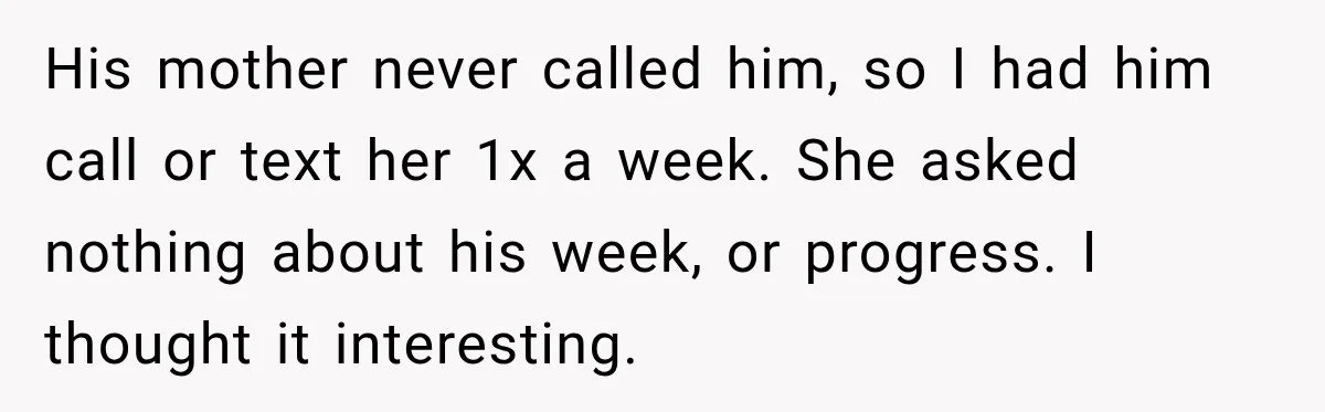 Aunt Refuses Free Summer Babysitting After Mom Assumes She’ll Pay For Everything Again His mother never called him, so I had him call or text her 1x a week. She asked nothing about his week, or progress. I thought it interesting.