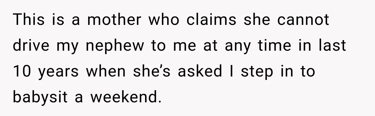 Aunt Refuses Free Summer Babysitting After Mom Assumes She’ll Pay For Everything Again This is a mother who claims she cannot drive my nephew to me at any time in last 10 years when she’s asked I step in to babysit a weekend.