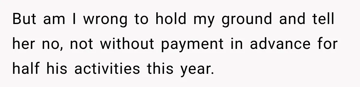 Aunt Refuses Free Summer Babysitting After Mom Assumes She’ll Pay For Everything Again But am I wrong to hold my ground and tell her no, not without payment in advance for half his activities this year.