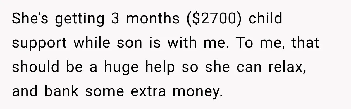 Aunt Refuses Free Summer Babysitting After Mom Assumes She’ll Pay For Everything Again She’s getting 3 months ($2700) child support while son is with me. To me, that should be a huge help so she can relax, and bank some extra money.