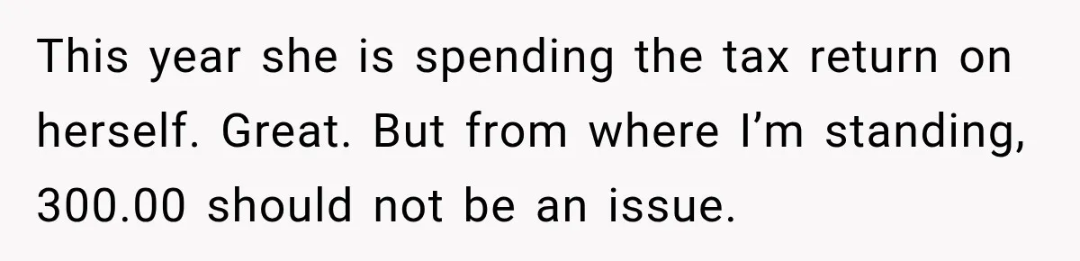 Aunt Refuses Free Summer Babysitting After Mom Assumes She’ll Pay For Everything Again This year she is spending the tax return on herself. Great. But from where I’m standing, 300.00 should not be an issue.