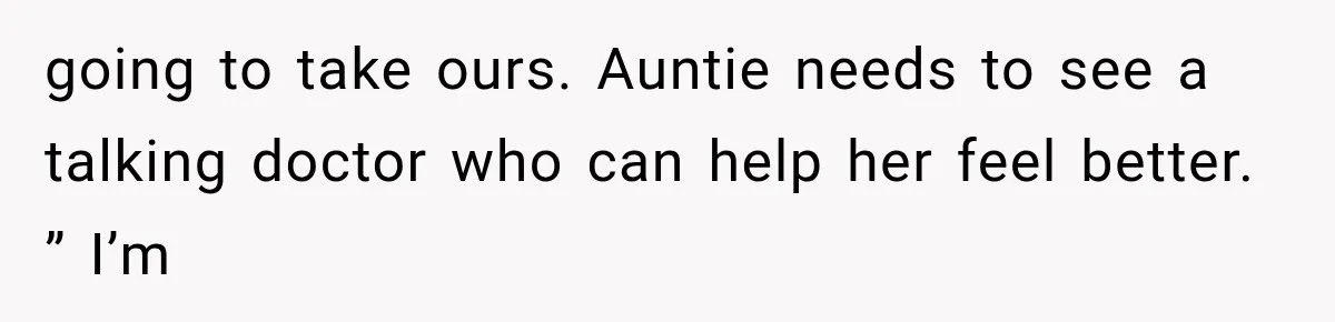 going to take ours. Auntie needs to see a talking doctor who can help her feel better. ” I’m