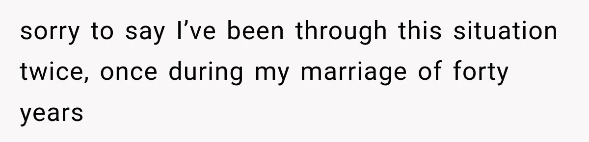 sorry to say I’ve been through this situation twice, once during my marriage of forty years