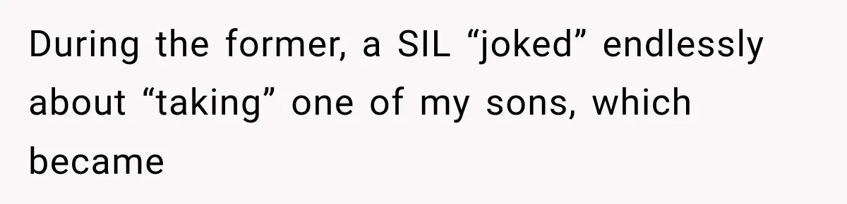 During the former, a SIL “joked” endlessly about “taking” one of my sons, which became