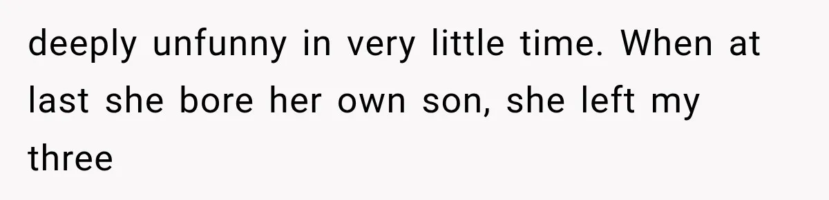 deeply unfunny in very little time. When at last she bore her own son, she left my three