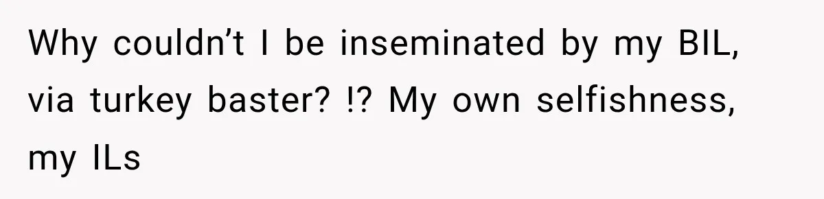 Why couldn’t I be inseminated by my BIL, via turkey baster? !? My own selfishness, my ILs