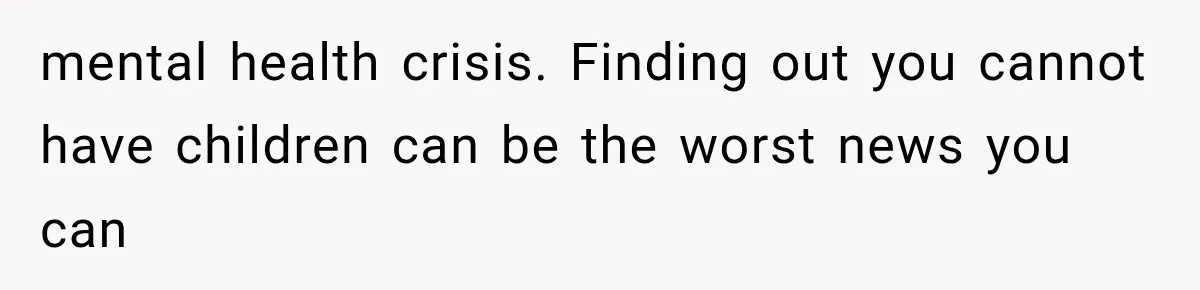 mental health crisis. Finding out you cannot have children can be the worst news you can