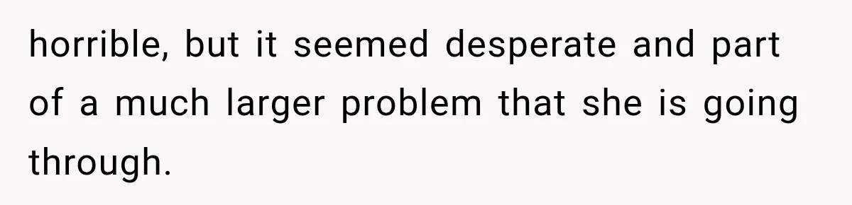 horrible, but it seemed desperate and part of a much larger problem that she is going through.