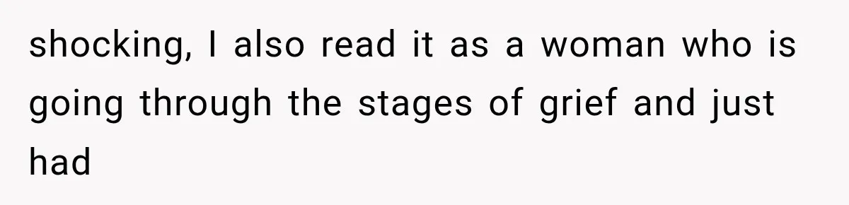 shocking, I also read it as a woman who is going through the stages of grief and just had
