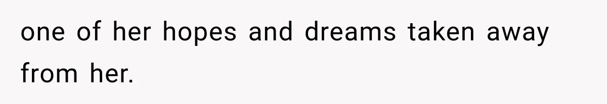 one of her hopes and dreams taken away from her.