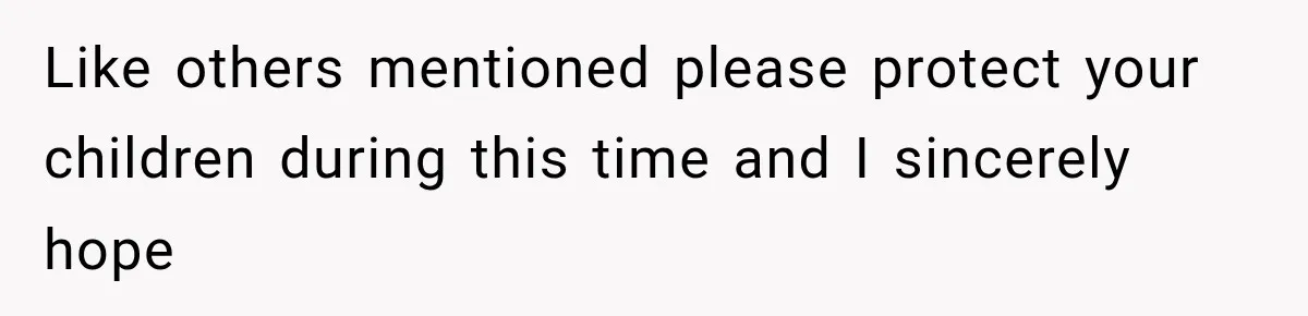 Like others mentioned please protect your children during this time and I sincerely hope