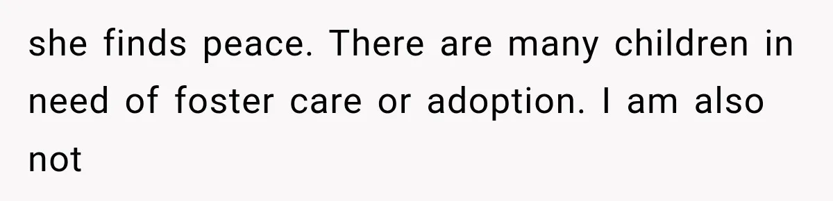 she finds peace. There are many children in need of foster care or adoption. I am also not