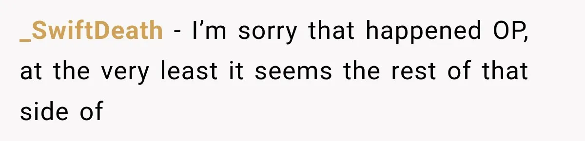 _SwiftDeath − I’m sorry that happened OP, at the very least it seems the rest of that side of