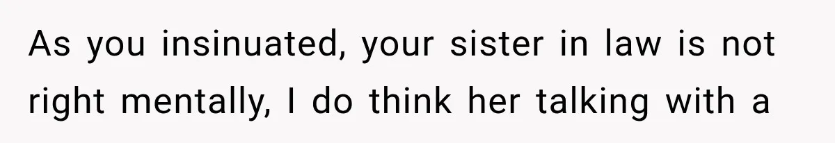 As you insinuated, your sister in law is not right mentally, I do think her talking with a