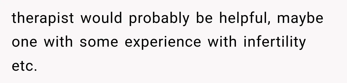 therapist would probably be helpful, maybe one with some experience with infertility etc.