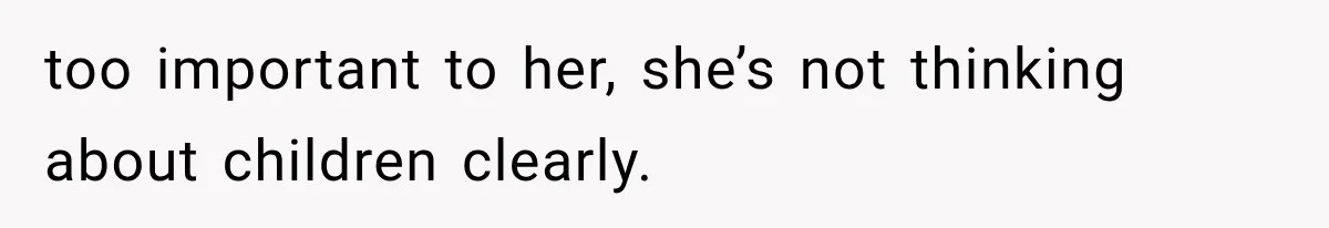 too important to her, she’s not thinking about children clearly.
