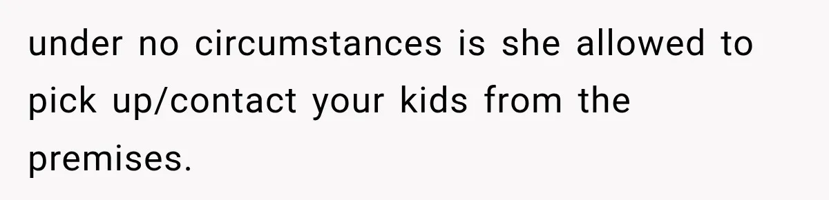 under no circumstances is she allowed to pick up/contact your kids from the premises.