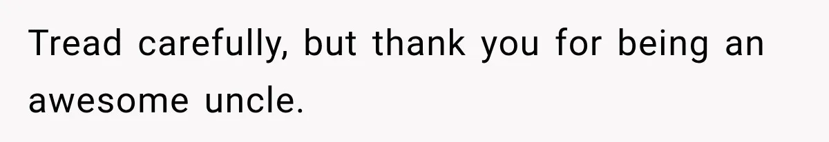 Aunt Refuses Free Summer Babysitting After Mom Assumes She’ll Pay For Everything Again Tread carefully, but thank you for being an awesome uncle.