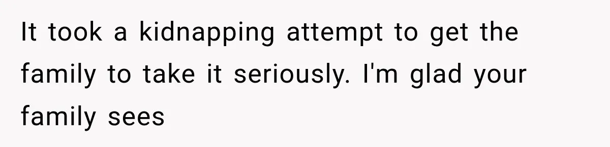 It took a kidnapping attempt to get the family to take it seriously. I'm glad your family sees