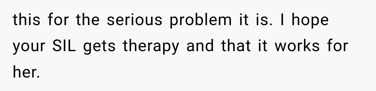 this for the serious problem it is. I hope your SIL gets therapy and that it works for her.