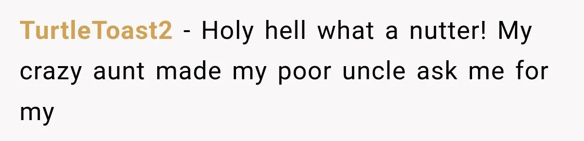 TurtleToast2 − Holy hell what a nutter! My crazy aunt made my poor uncle ask me for my
