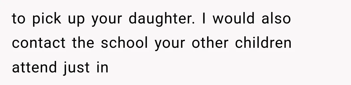 to pick up your daughter. I would also contact the school your other children attend just in