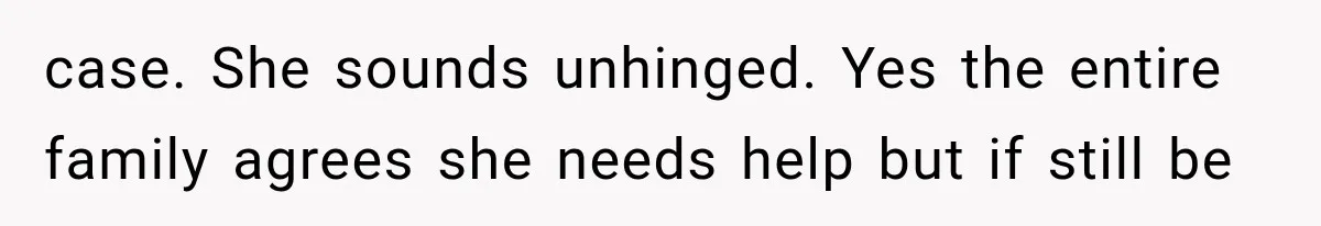 case. She sounds unhinged. Yes the entire family agrees she needs help but if still be