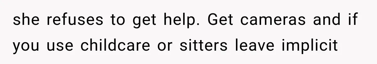 she refuses to get help. Get cameras and if you use childcare or sitters leave implicit