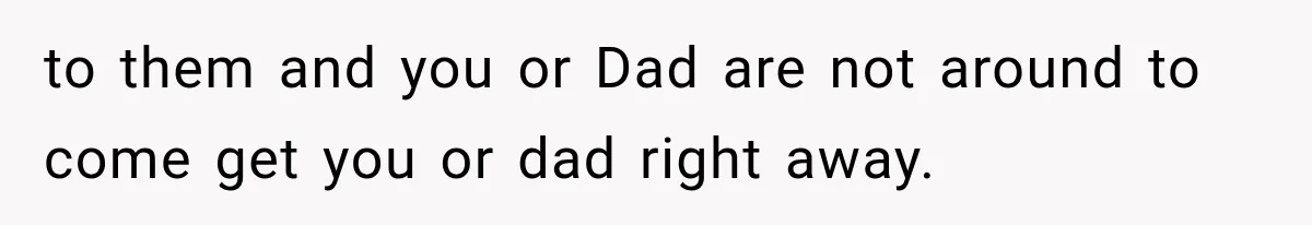 to them and you or Dad are not around to come get you or dad right away.