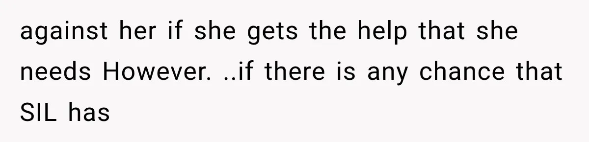 against her if she gets the help that she needs However. ..if there is any chance that SIL has