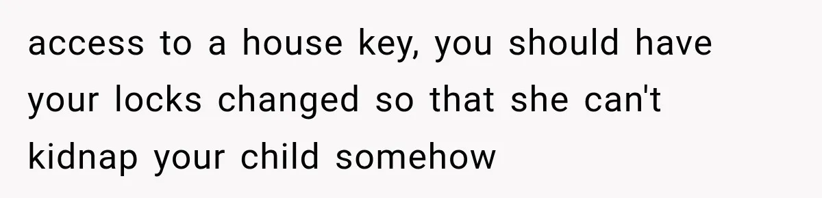 access to a house key, you should have your locks changed so that she can't kidnap your child somehow