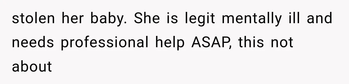 stolen her baby. She is legit mentally ill and needs professional help ASAP, this not about