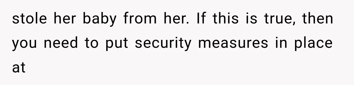 stole her baby from her. If this is true, then you need to put security measures in place at
